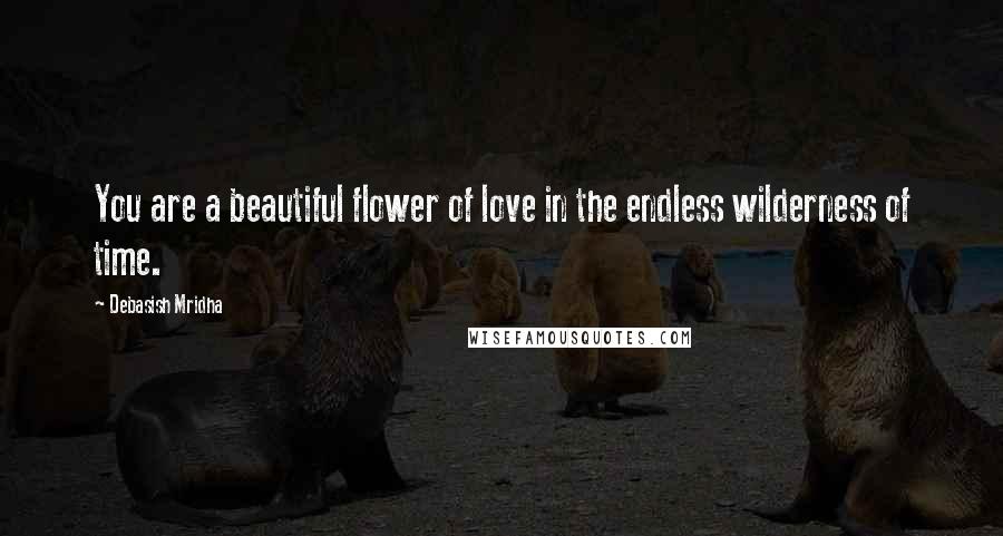 Debasish Mridha Quotes: You are a beautiful flower of love in the endless wilderness of time.