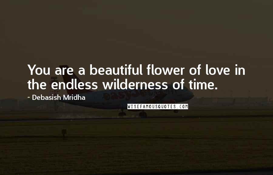 Debasish Mridha Quotes: You are a beautiful flower of love in the endless wilderness of time.