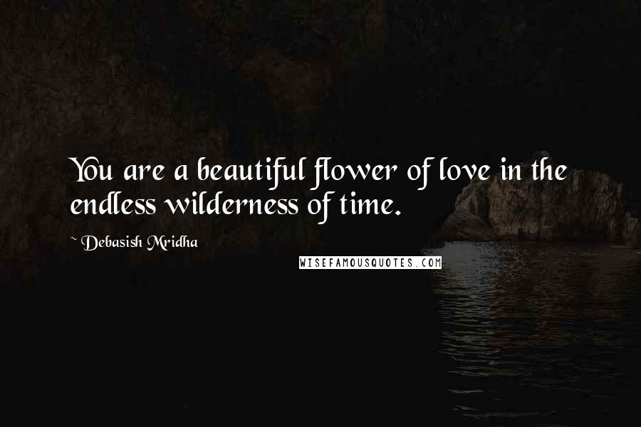 Debasish Mridha Quotes: You are a beautiful flower of love in the endless wilderness of time.
