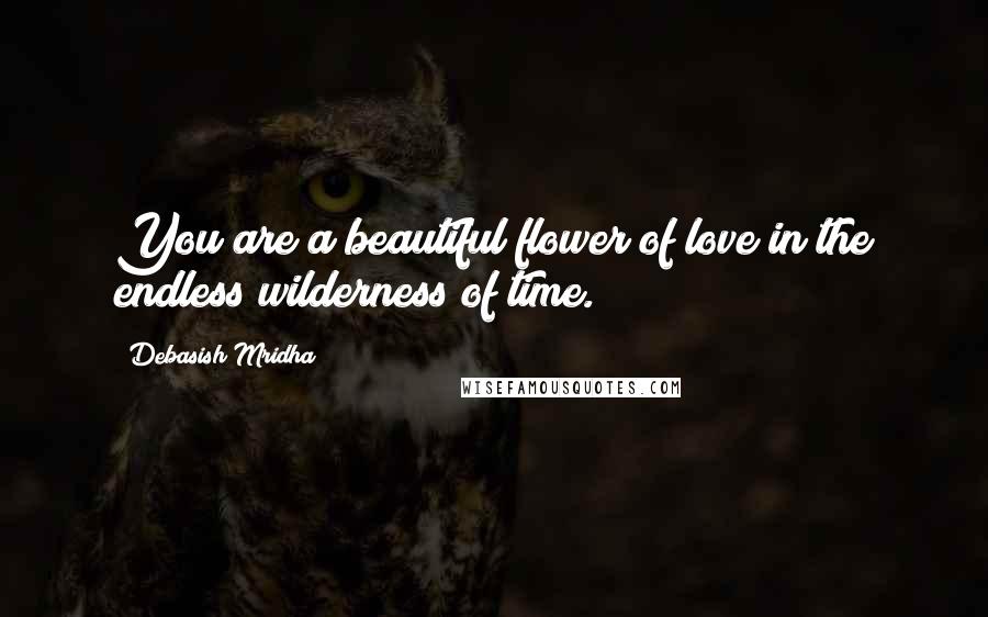 Debasish Mridha Quotes: You are a beautiful flower of love in the endless wilderness of time.