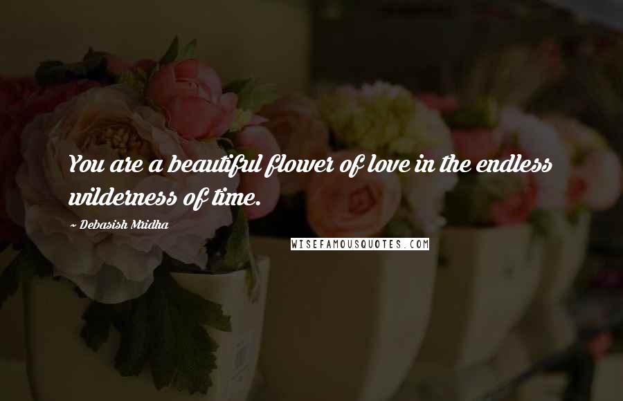 Debasish Mridha Quotes: You are a beautiful flower of love in the endless wilderness of time.