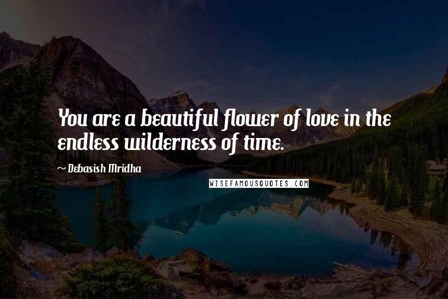 Debasish Mridha Quotes: You are a beautiful flower of love in the endless wilderness of time.