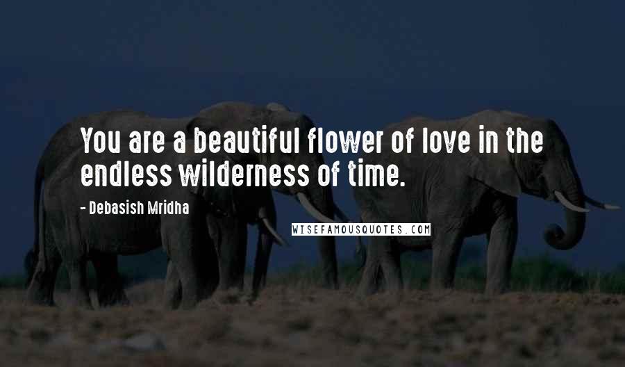 Debasish Mridha Quotes: You are a beautiful flower of love in the endless wilderness of time.