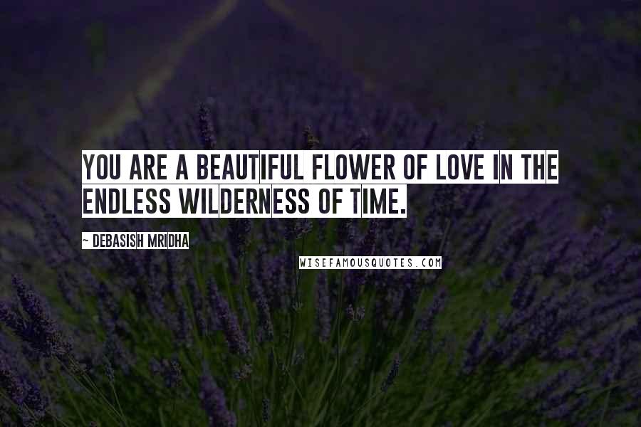 Debasish Mridha Quotes: You are a beautiful flower of love in the endless wilderness of time.