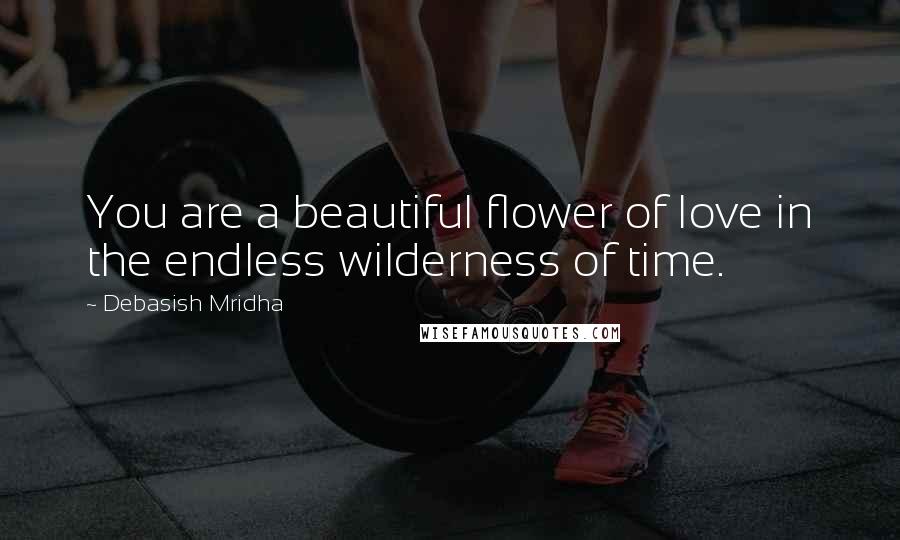 Debasish Mridha Quotes: You are a beautiful flower of love in the endless wilderness of time.