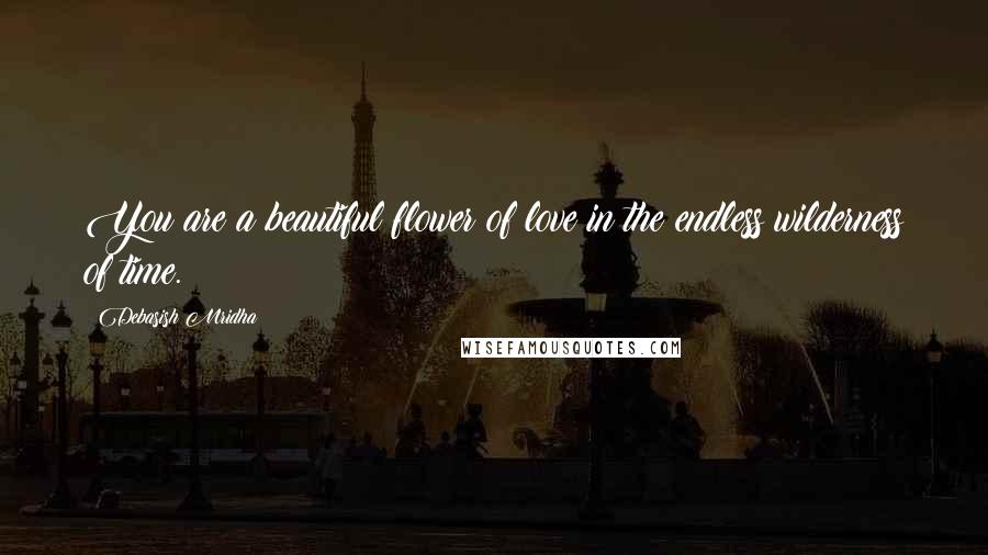 Debasish Mridha Quotes: You are a beautiful flower of love in the endless wilderness of time.