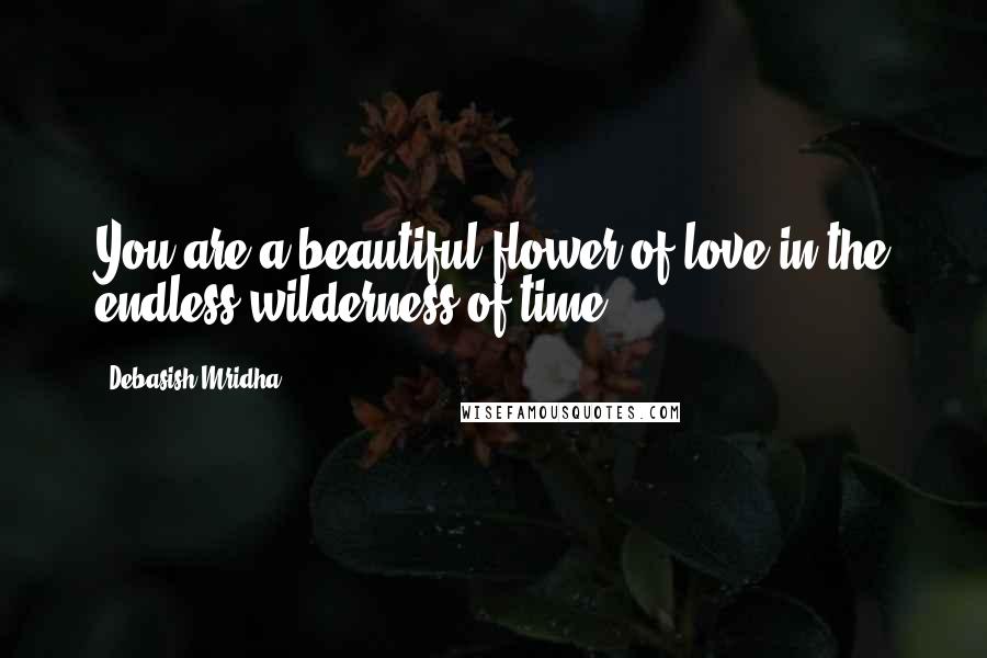 Debasish Mridha Quotes: You are a beautiful flower of love in the endless wilderness of time.