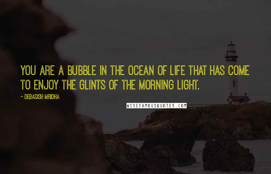 Debasish Mridha Quotes: You are a bubble in the ocean of life that has come to enjoy the glints of the morning light.