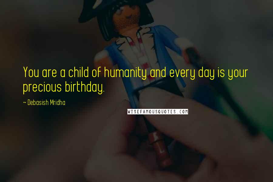 Debasish Mridha Quotes: You are a child of humanity and every day is your precious birthday.