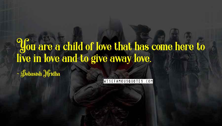 Debasish Mridha Quotes: You are a child of love that has come here to live in love and to give away love.