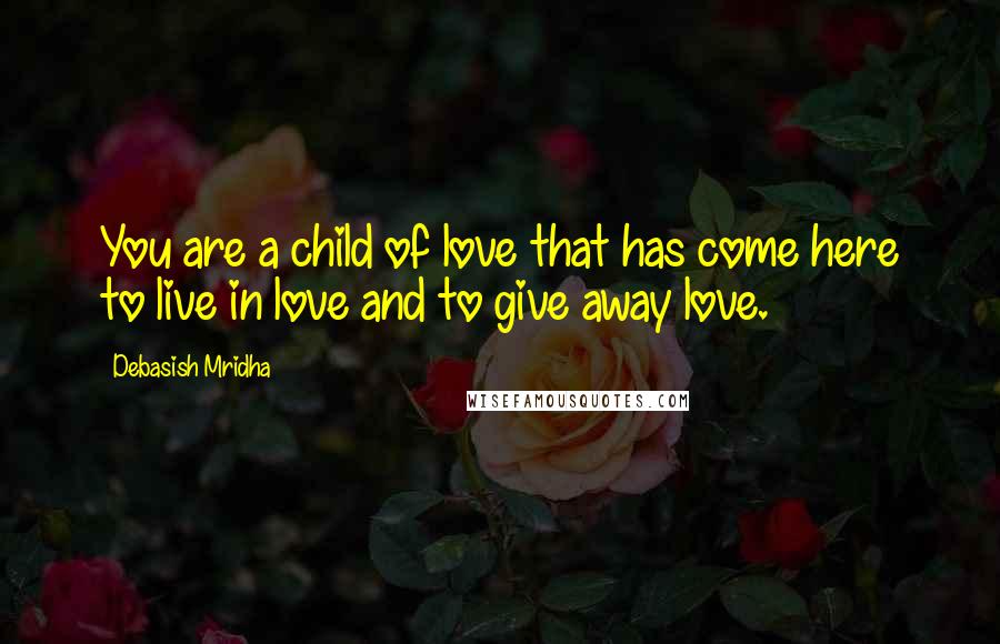 Debasish Mridha Quotes: You are a child of love that has come here to live in love and to give away love.