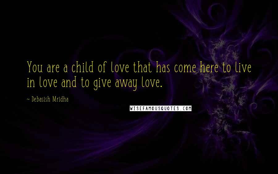 Debasish Mridha Quotes: You are a child of love that has come here to live in love and to give away love.