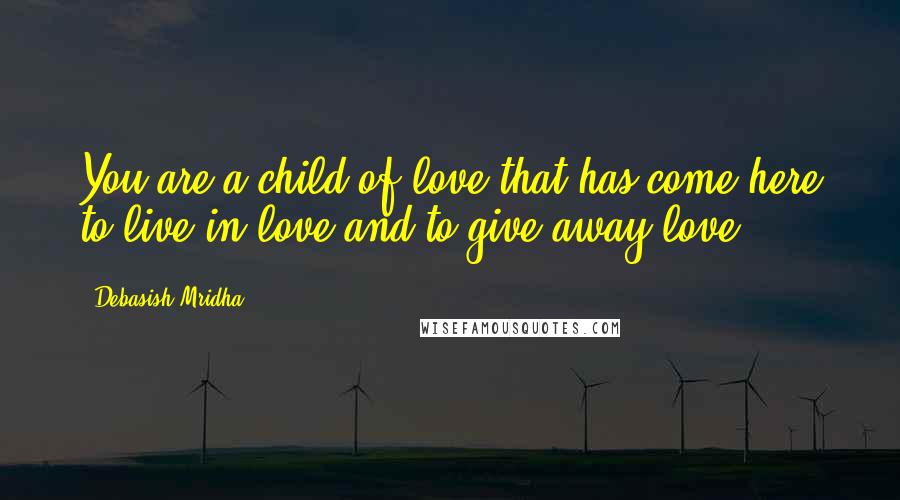 Debasish Mridha Quotes: You are a child of love that has come here to live in love and to give away love.