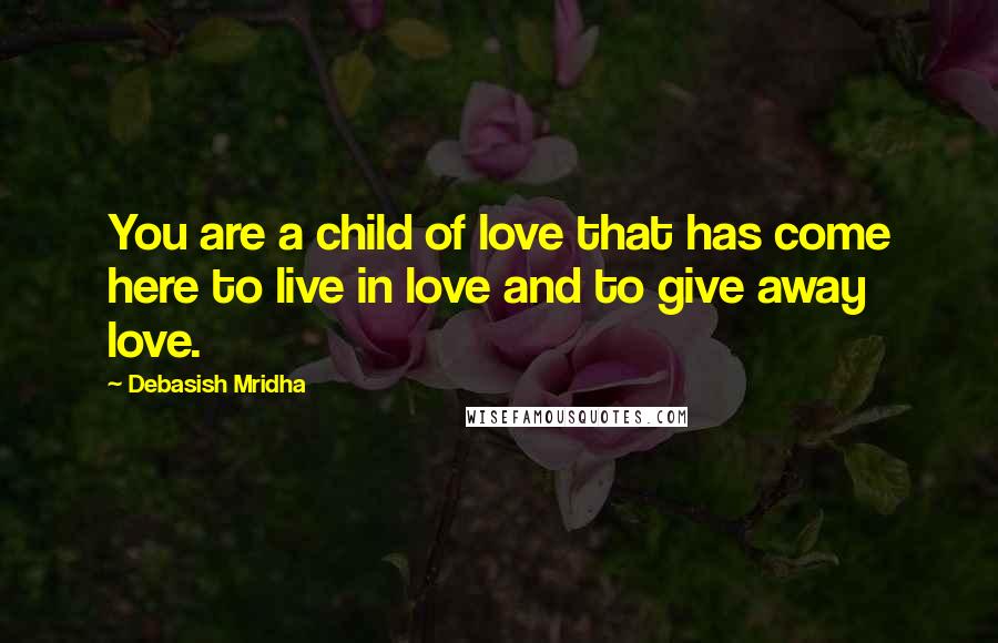 Debasish Mridha Quotes: You are a child of love that has come here to live in love and to give away love.