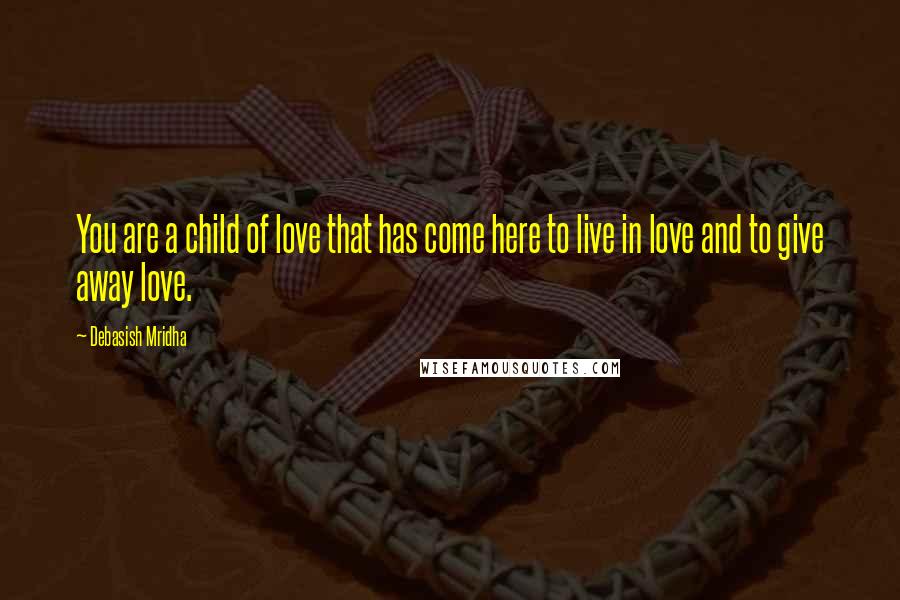 Debasish Mridha Quotes: You are a child of love that has come here to live in love and to give away love.