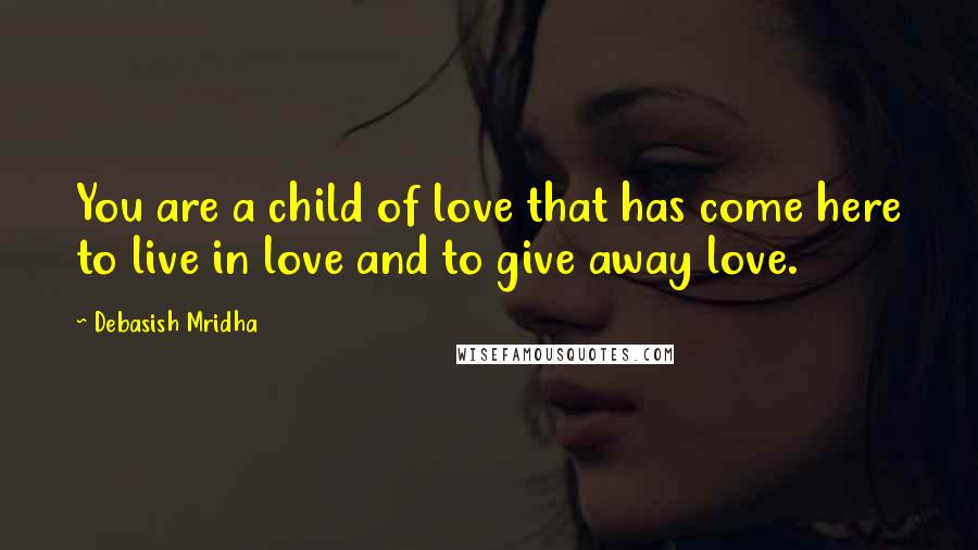 Debasish Mridha Quotes: You are a child of love that has come here to live in love and to give away love.