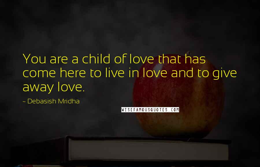 Debasish Mridha Quotes: You are a child of love that has come here to live in love and to give away love.