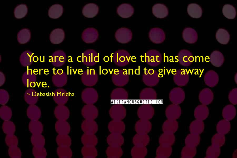 Debasish Mridha Quotes: You are a child of love that has come here to live in love and to give away love.