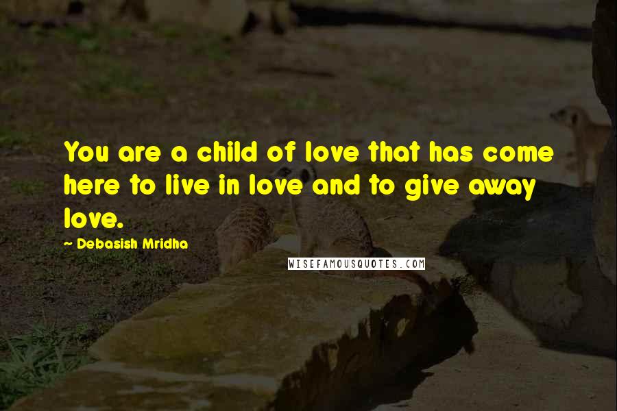 Debasish Mridha Quotes: You are a child of love that has come here to live in love and to give away love.