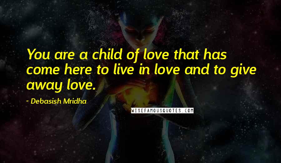 Debasish Mridha Quotes: You are a child of love that has come here to live in love and to give away love.