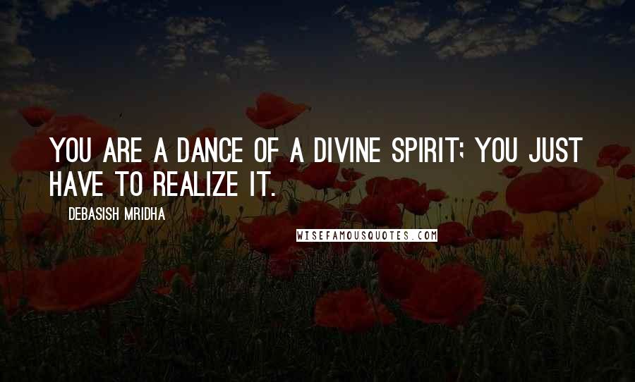 Debasish Mridha Quotes: You are a dance of a divine spirit; you just have to realize it.