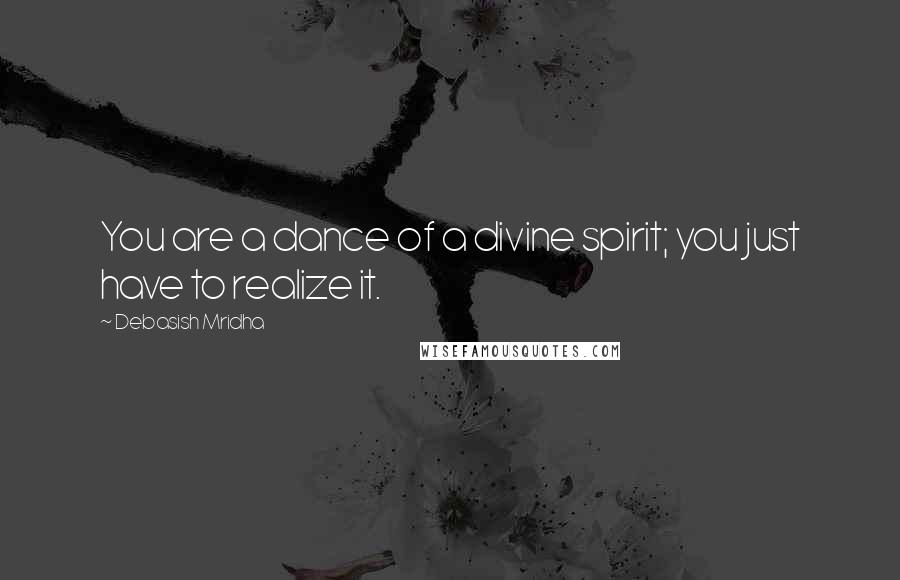 Debasish Mridha Quotes: You are a dance of a divine spirit; you just have to realize it.