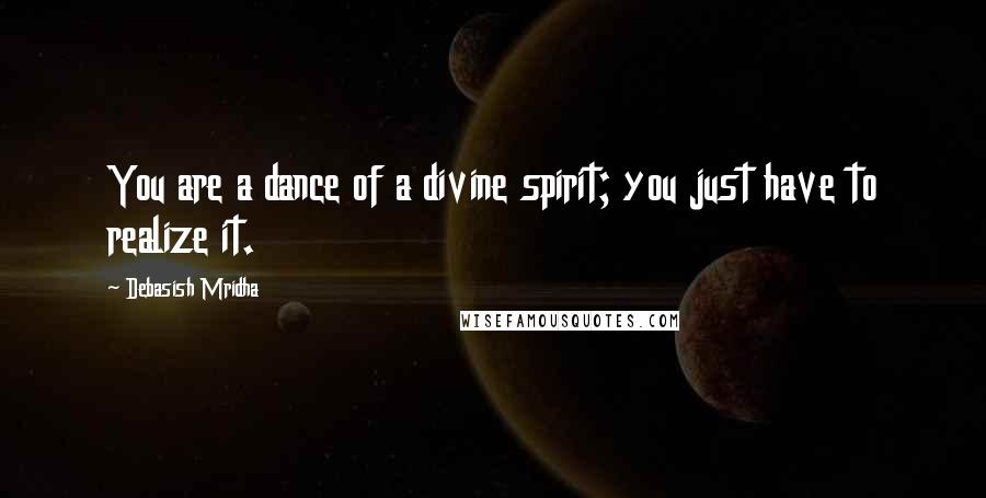 Debasish Mridha Quotes: You are a dance of a divine spirit; you just have to realize it.