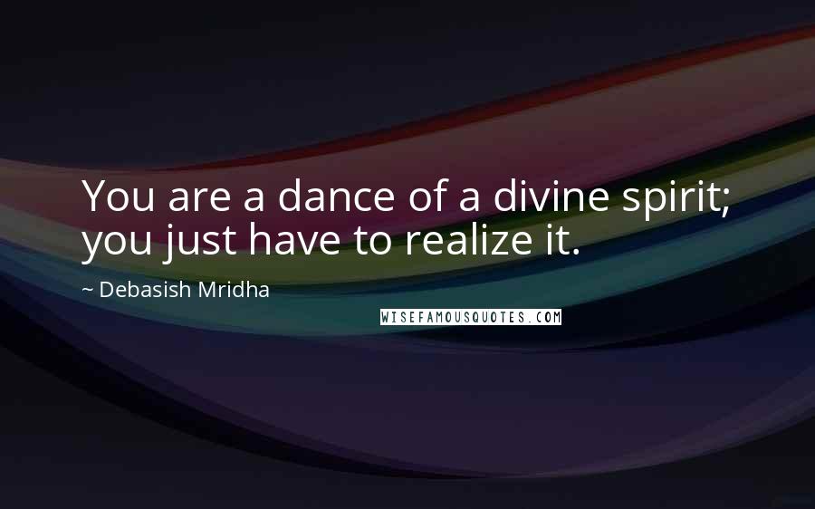 Debasish Mridha Quotes: You are a dance of a divine spirit; you just have to realize it.