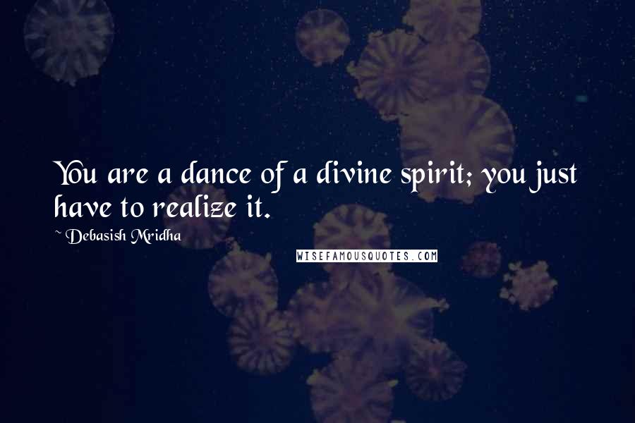 Debasish Mridha Quotes: You are a dance of a divine spirit; you just have to realize it.