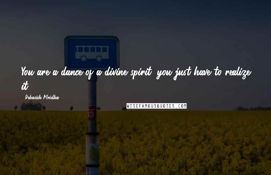 Debasish Mridha Quotes: You are a dance of a divine spirit; you just have to realize it.