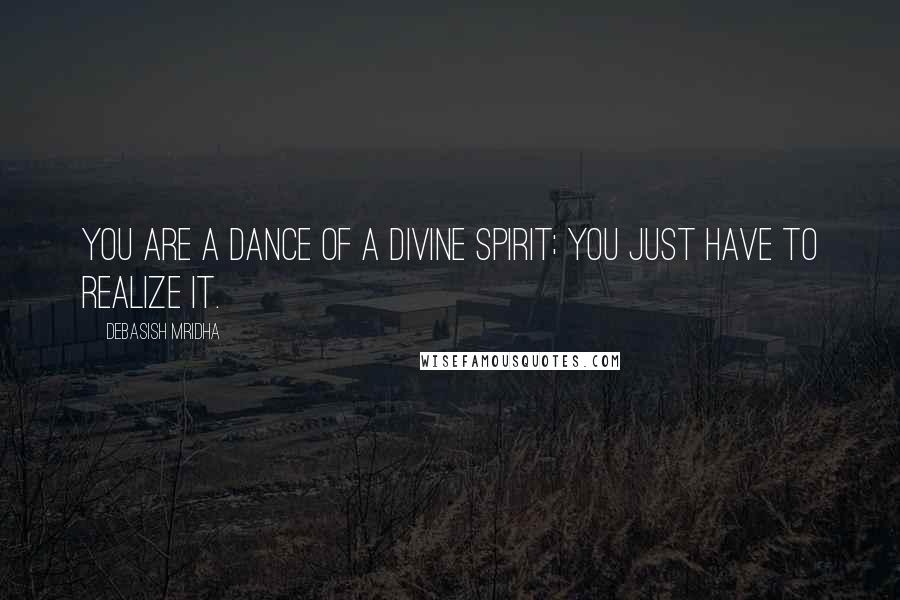 Debasish Mridha Quotes: You are a dance of a divine spirit; you just have to realize it.
