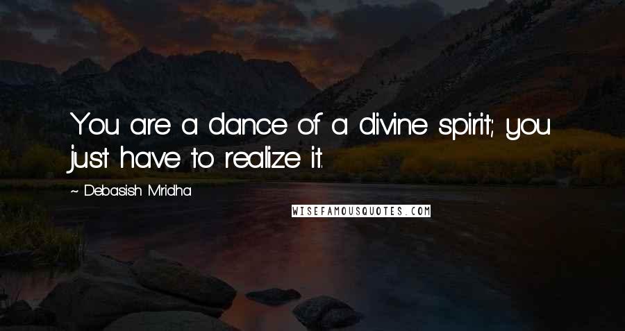 Debasish Mridha Quotes: You are a dance of a divine spirit; you just have to realize it.