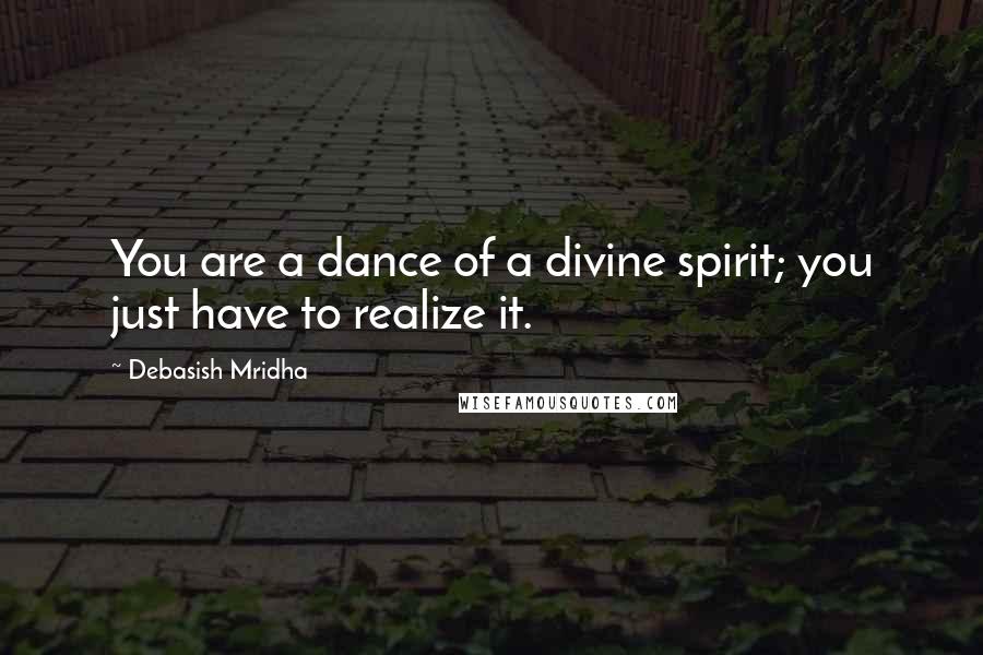 Debasish Mridha Quotes: You are a dance of a divine spirit; you just have to realize it.