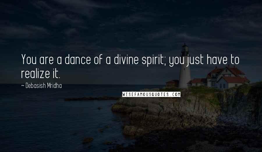 Debasish Mridha Quotes: You are a dance of a divine spirit; you just have to realize it.