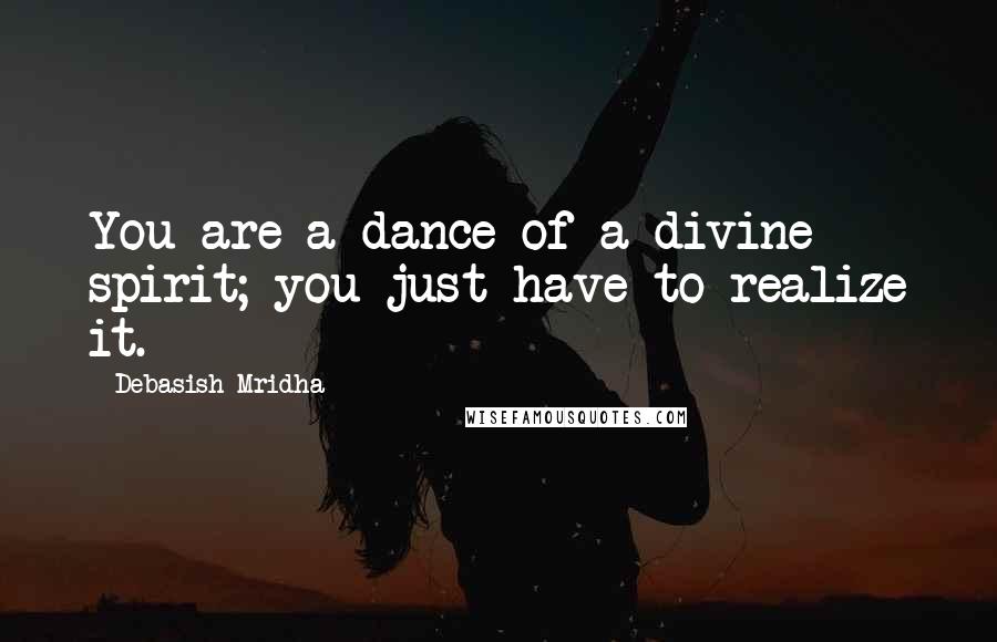 Debasish Mridha Quotes: You are a dance of a divine spirit; you just have to realize it.