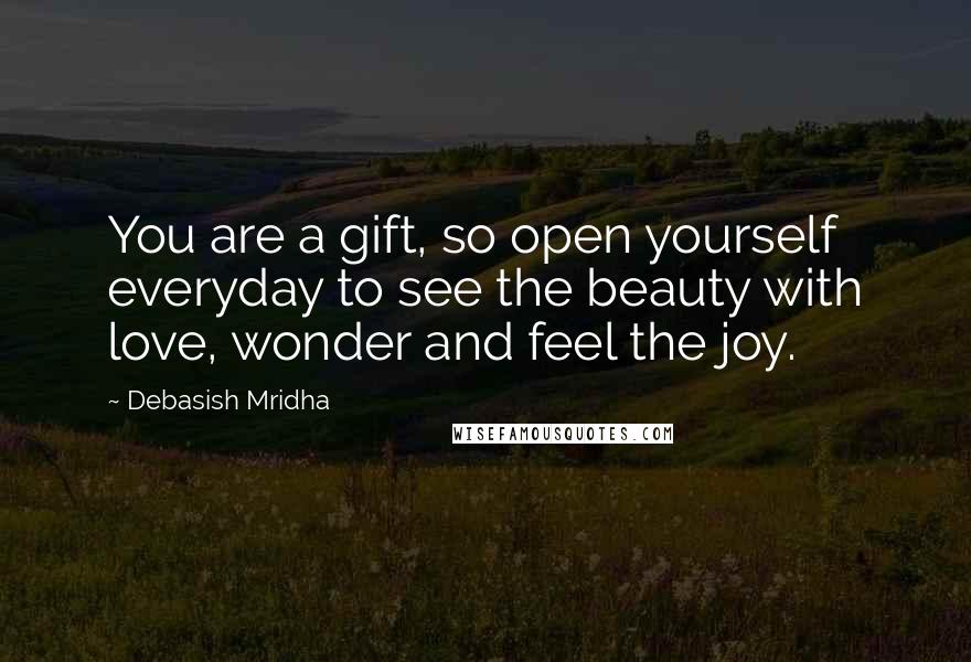 Debasish Mridha Quotes: You are a gift, so open yourself everyday to see the beauty with love, wonder and feel the joy.