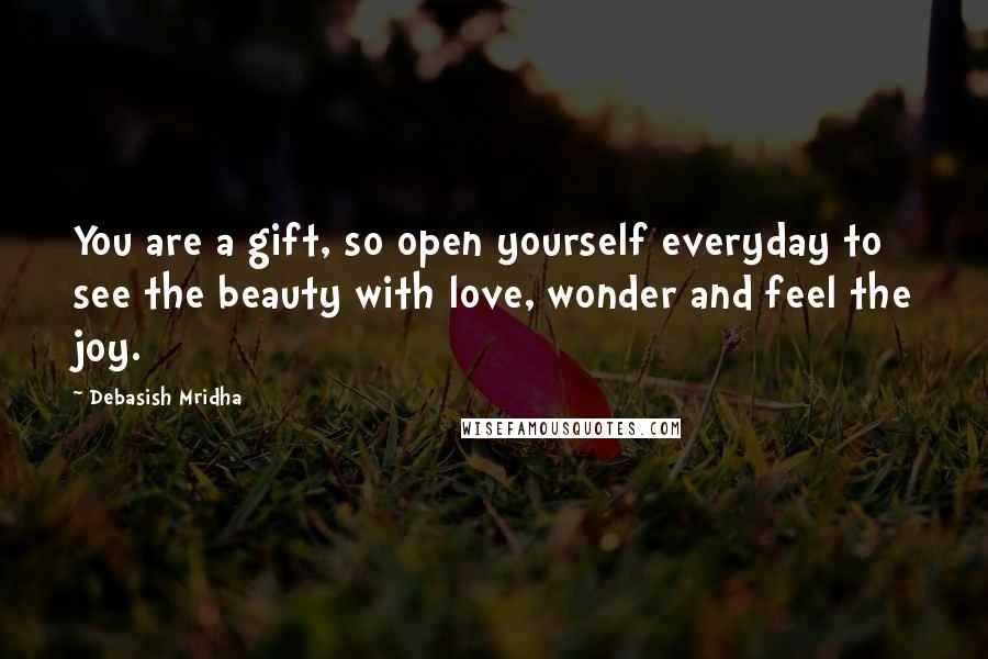 Debasish Mridha Quotes: You are a gift, so open yourself everyday to see the beauty with love, wonder and feel the joy.