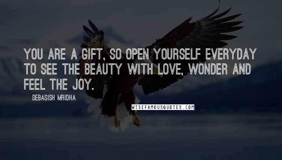 Debasish Mridha Quotes: You are a gift, so open yourself everyday to see the beauty with love, wonder and feel the joy.