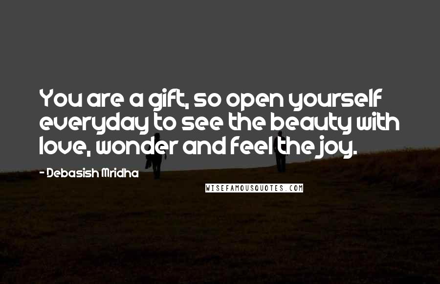 Debasish Mridha Quotes: You are a gift, so open yourself everyday to see the beauty with love, wonder and feel the joy.