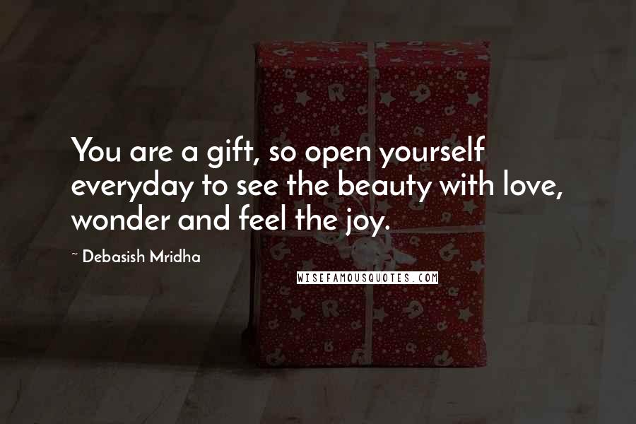 Debasish Mridha Quotes: You are a gift, so open yourself everyday to see the beauty with love, wonder and feel the joy.