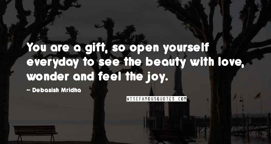 Debasish Mridha Quotes: You are a gift, so open yourself everyday to see the beauty with love, wonder and feel the joy.