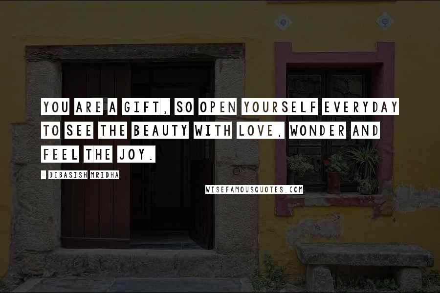 Debasish Mridha Quotes: You are a gift, so open yourself everyday to see the beauty with love, wonder and feel the joy.