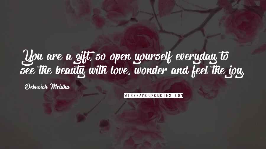 Debasish Mridha Quotes: You are a gift, so open yourself everyday to see the beauty with love, wonder and feel the joy.