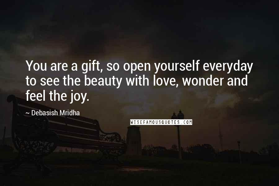 Debasish Mridha Quotes: You are a gift, so open yourself everyday to see the beauty with love, wonder and feel the joy.