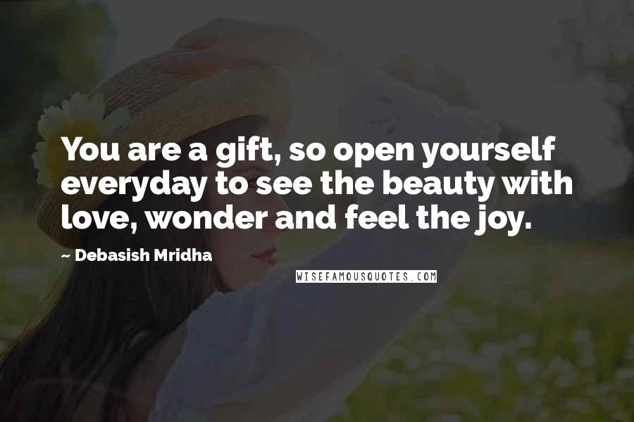 Debasish Mridha Quotes: You are a gift, so open yourself everyday to see the beauty with love, wonder and feel the joy.