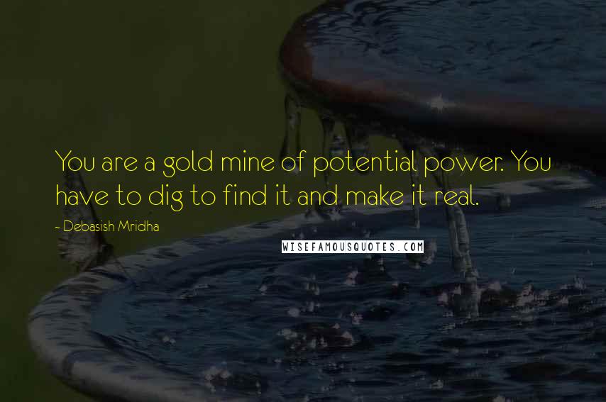 Debasish Mridha Quotes: You are a gold mine of potential power. You have to dig to find it and make it real.