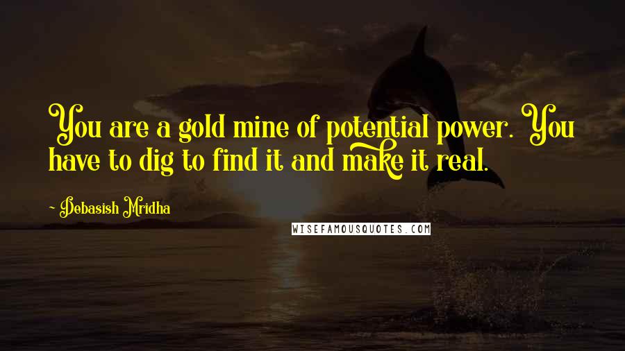 Debasish Mridha Quotes: You are a gold mine of potential power. You have to dig to find it and make it real.