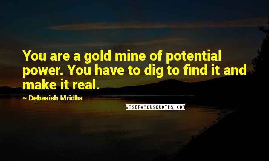 Debasish Mridha Quotes: You are a gold mine of potential power. You have to dig to find it and make it real.