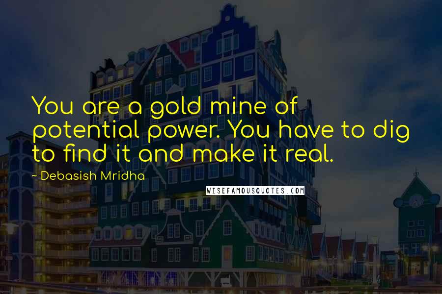 Debasish Mridha Quotes: You are a gold mine of potential power. You have to dig to find it and make it real.