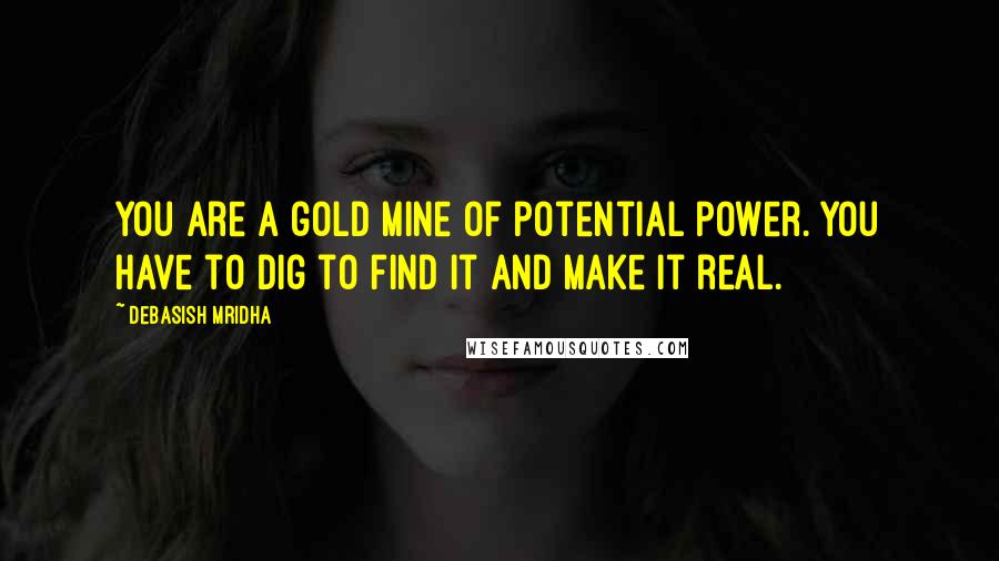 Debasish Mridha Quotes: You are a gold mine of potential power. You have to dig to find it and make it real.